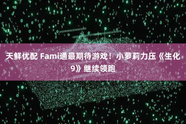 天鲜优配 Fami通最期待游戏！小萝莉力压《生化9》继续领跑