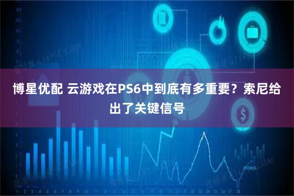博星优配 云游戏在PS6中到底有多重要？索尼给出了关键信号