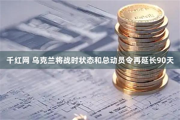 千红网 乌克兰将战时状态和总动员令再延长90天