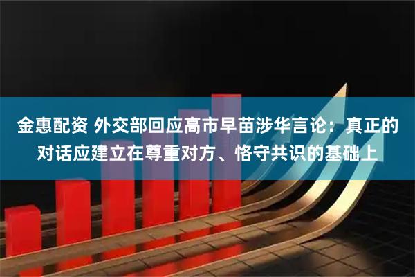 金惠配资 外交部回应高市早苗涉华言论：真正的对话应建立在尊重对方、恪守共识的基础上