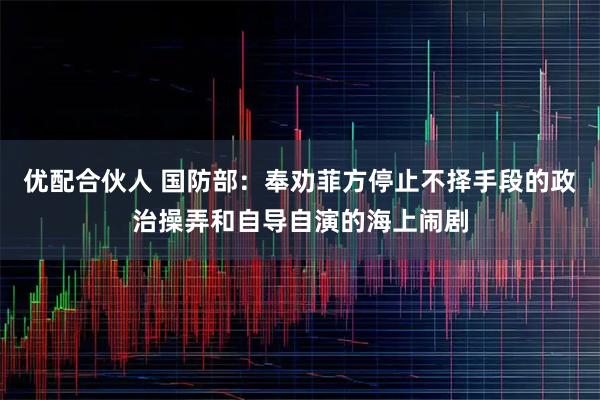 优配合伙人 国防部：奉劝菲方停止不择手段的政治操弄和自导自演的海上闹剧