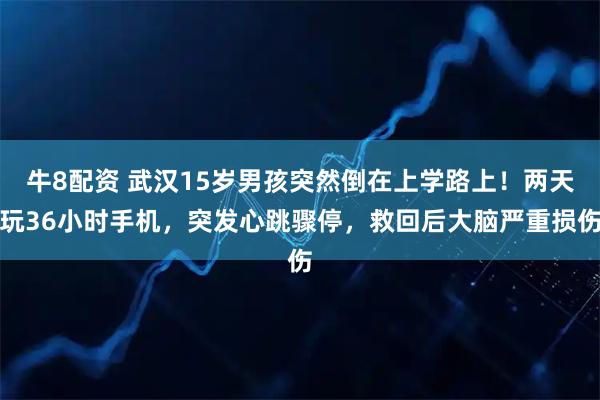 牛8配资 武汉15岁男孩突然倒在上学路上！两天玩36小时手机，突发心跳骤停，救回后大脑严重损伤